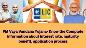 PM Vaya Vandana Yojana- Know the Complete information about interest rate, maturity benefit, application process