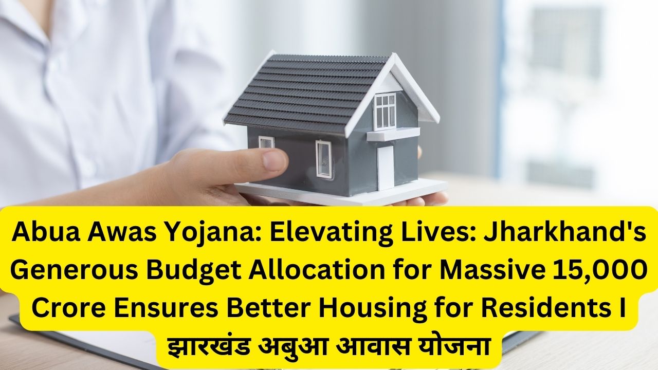 Abua Awas Yojana: Elevating Lives: Jharkhand's Generous Budget Allocation for Massive 15,000 Crore Ensures Better Housing for Residents I झारखंड अबुआ आवास योजना
