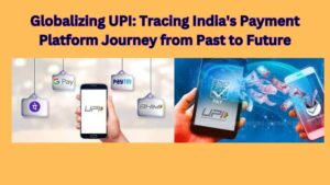 Globalizing UPI: Tracing India's Payment Platform Journey from Past to Future