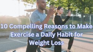 10 Compelling Reasons to Make Exercise a Daily Habit for Weight Loss