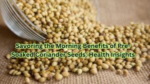 Savoring the Morning Benefits of Pre-Soaked Coriander Seeds: Health Insights