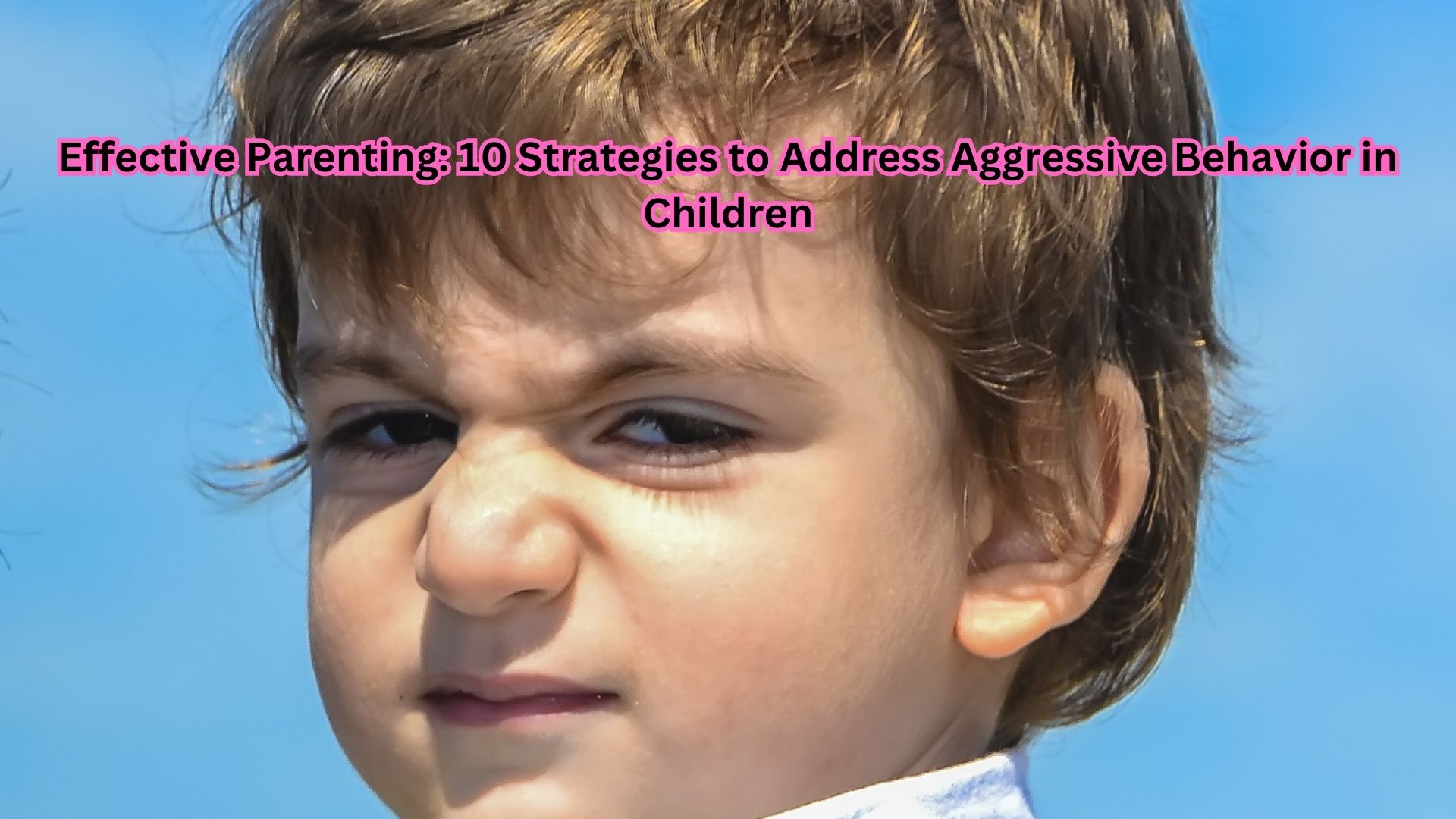 Effective Parenting: 10 Strategies to Address Aggressive Behavior in Children