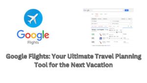 Google Flights: Your Ultimate Travel Planning Tool for the Next Vacation