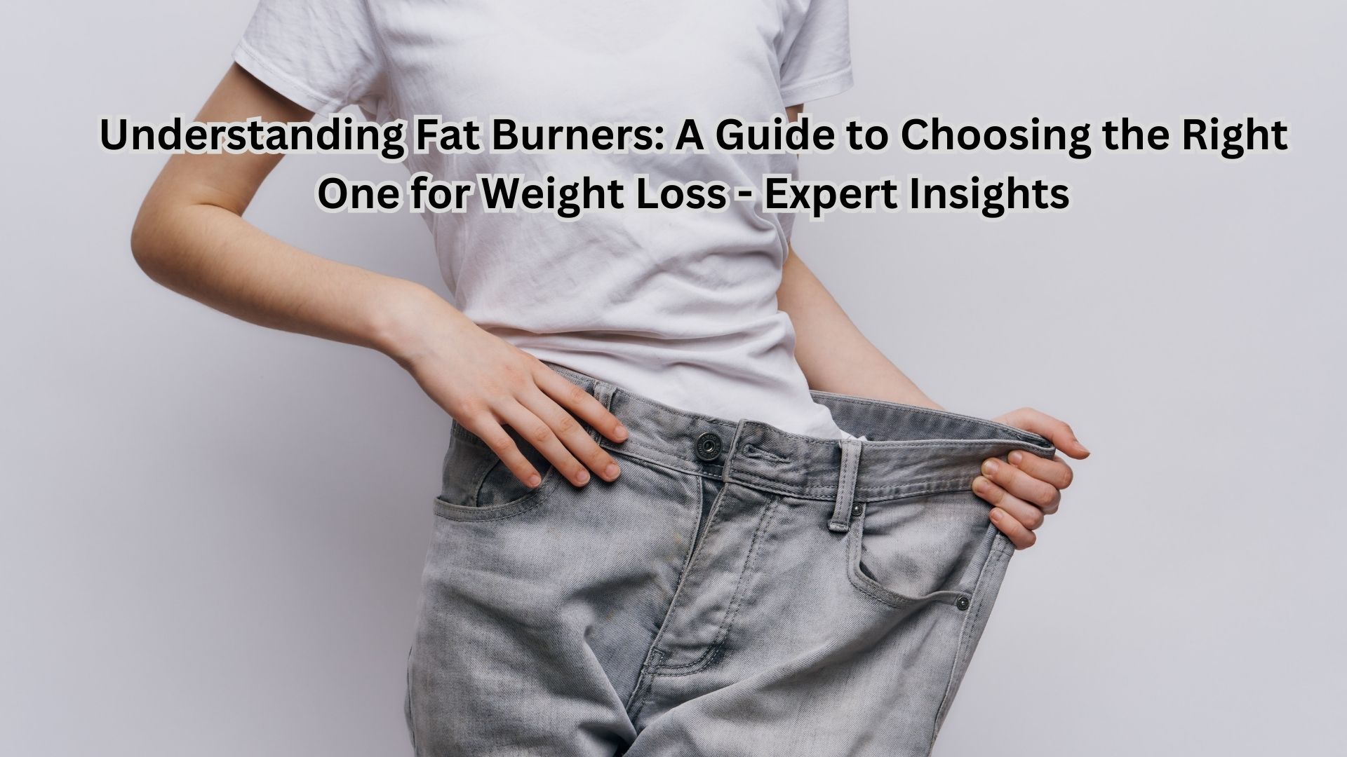 Understanding Fat Burners: A Guide to Choosing the Right One for Weight Loss - Expert Insights