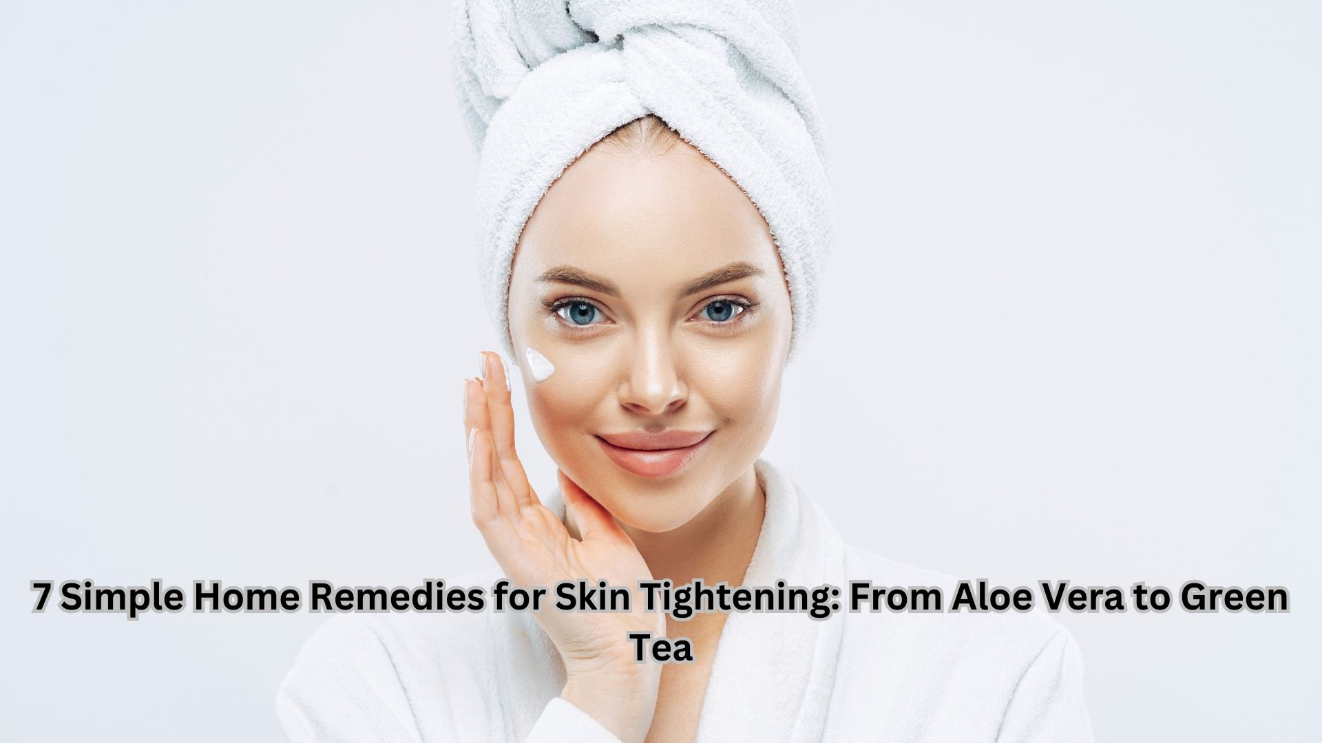 7 Simple Home Remedies for Skin Tightening: From Aloe Vera to Green Tea