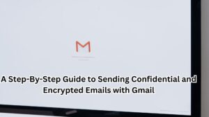 A Step-By-Step Guide to Sending Confidential and Encrypted Emails with Gmail