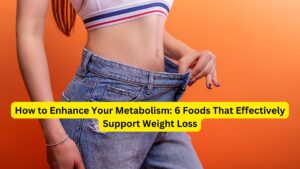 How to Enhance Your Metabolism: 6 Foods That Effectively Support Weight Loss