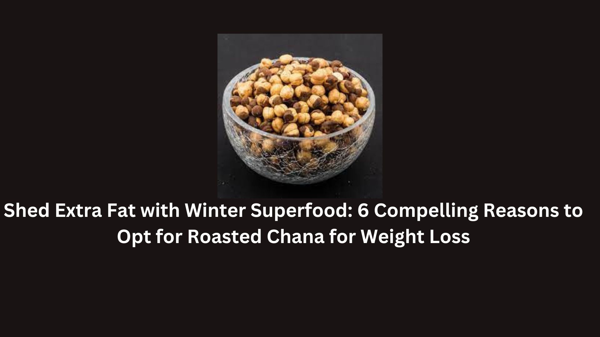 Shed Extra Fat with Winter Superfood: 6 Compelling Reasons to Opt for Roasted Chana for Weight Loss