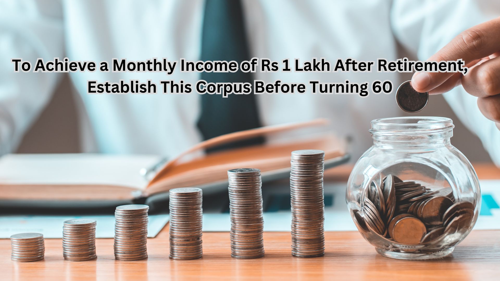 To Achieve a Monthly Income of Rs 1 Lakh After Retirement, Establish This Corpus Before Turning 60