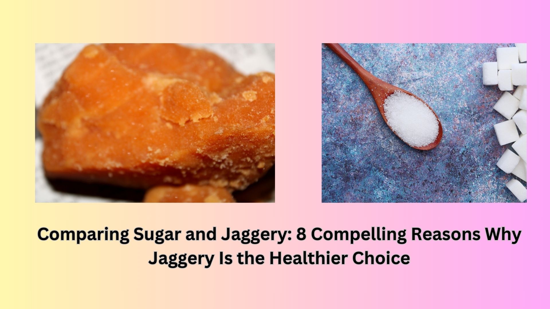 Comparing Sugar and Jaggery: 8 Compelling Reasons Why Jaggery Is the Healthier Choice