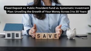 Fixed Deposit vs. Public Provident Fund vs. Systematic Investment Plan: Unveiling the Growth of Your Money Across 3 to 30 Years