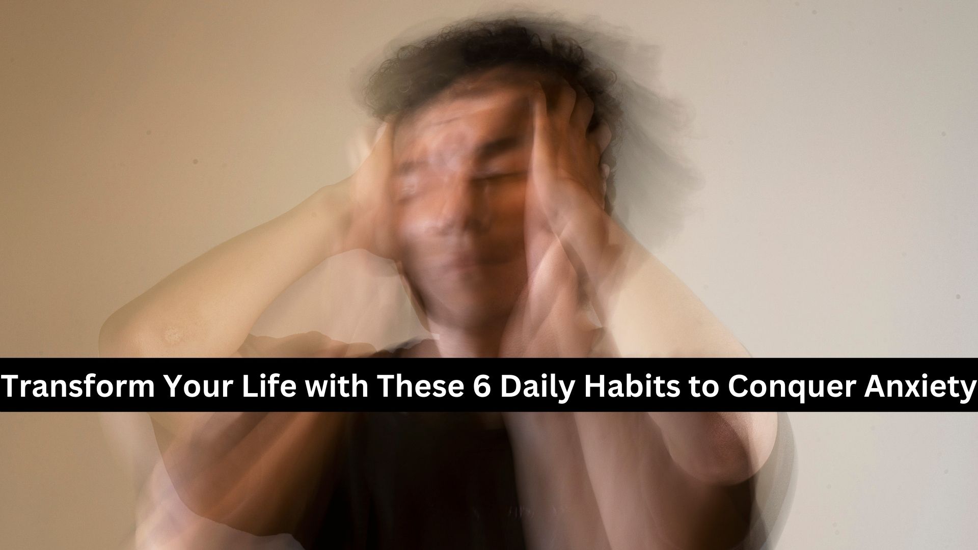 Transform Your Life with These 6 Daily Habits to Conquer Anxiety