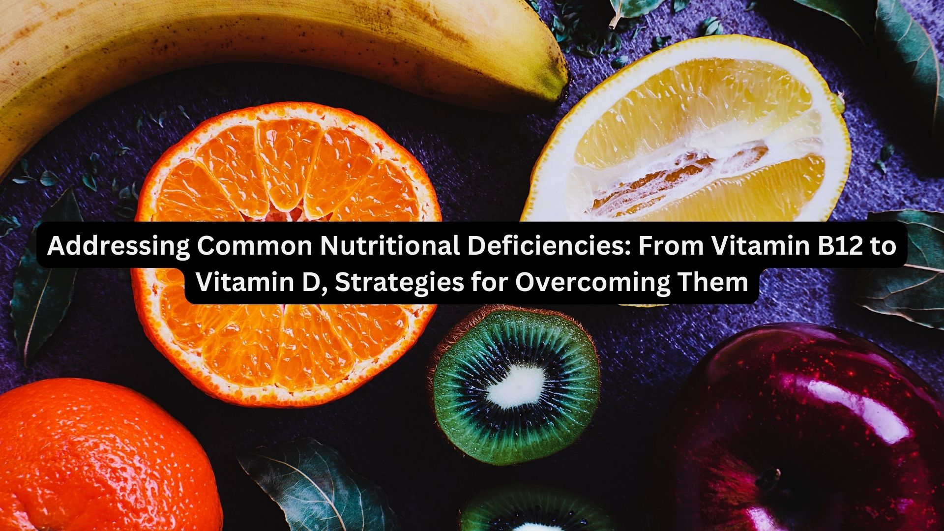 Addressing Common Nutritional Deficiencies: From Vitamin B12 to Vitamin D, Strategies for Overcoming Them