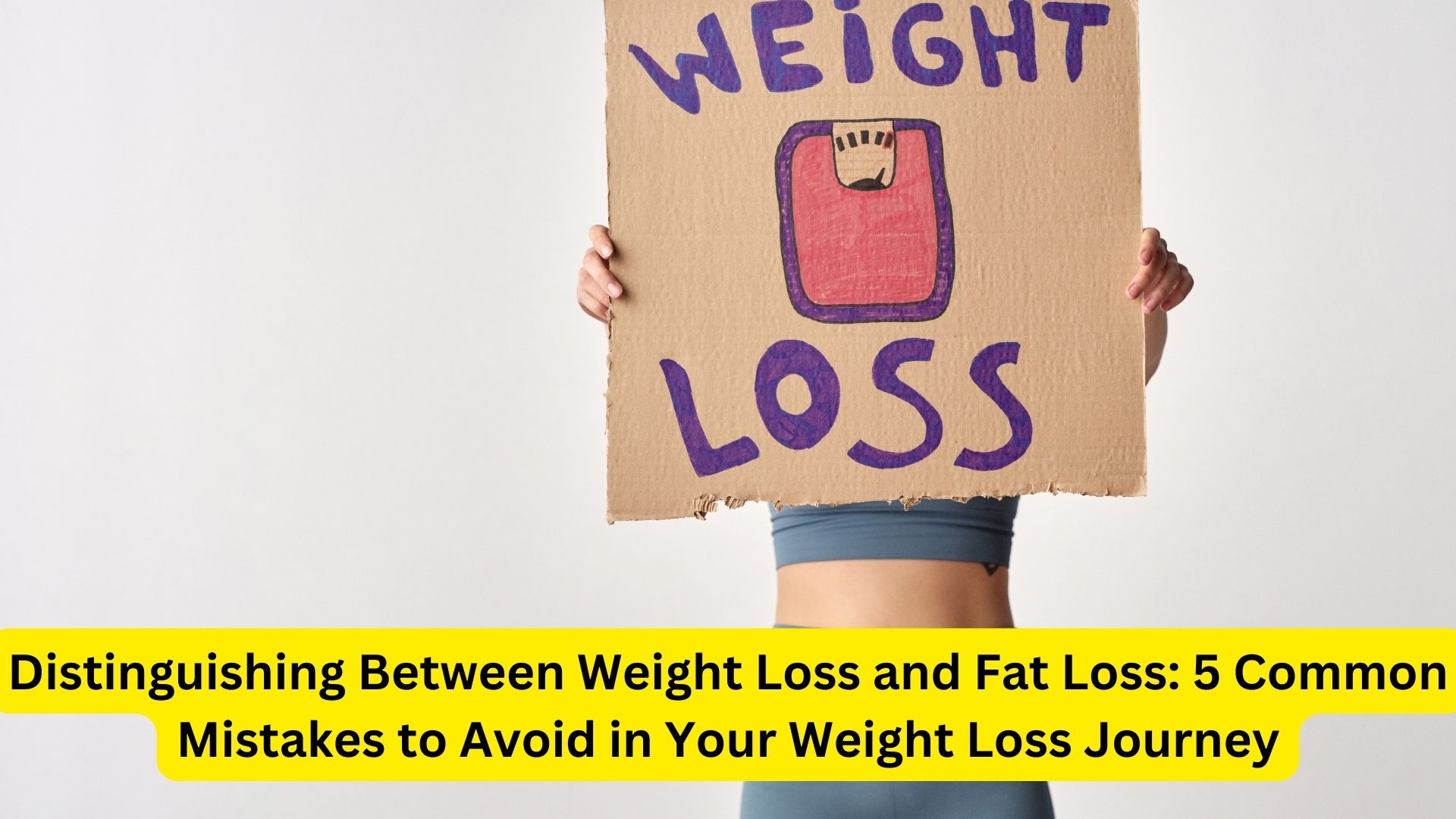 Distinguishing Between Weight Loss and Fat Loss: 5 Common Mistakes to Avoid in Your Weight Loss Journey