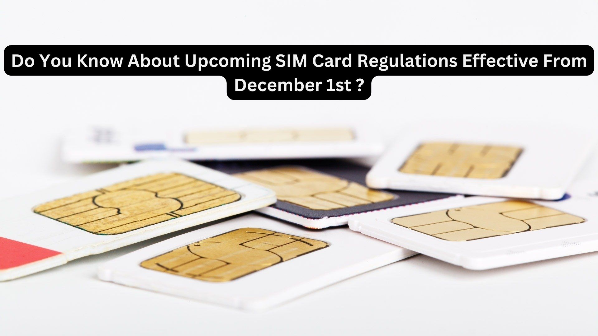 Do You Know About Upcoming SIM Card Regulations Effective From December 1st ?
