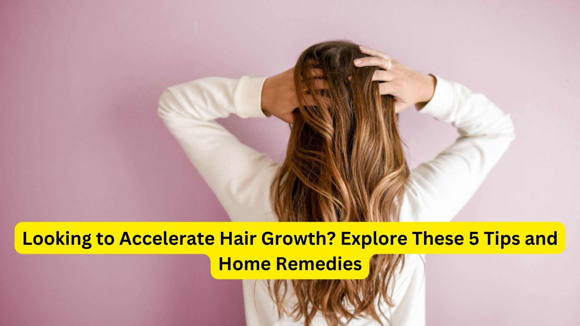 Looking to Accelerate Hair Growth? Explore These 5 Tips and Home Remedies