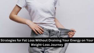 Strategies for Fat Loss Without Draining Your Energy on Your Weight-Loss Journey