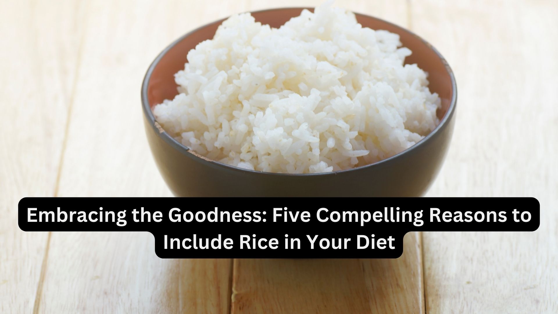 Embracing the Goodness: Five Compelling Reasons to Include Rice in Your Diet