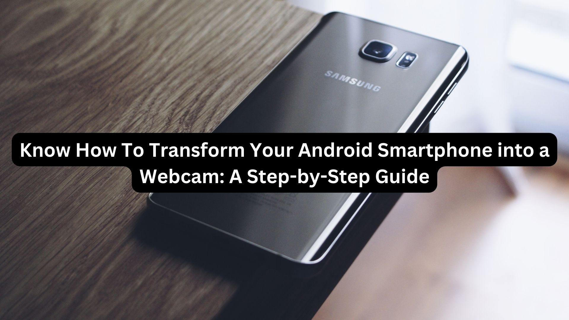 Know How To Transform Your Android Smartphone into a Webcam: A Step-by-Step Guide