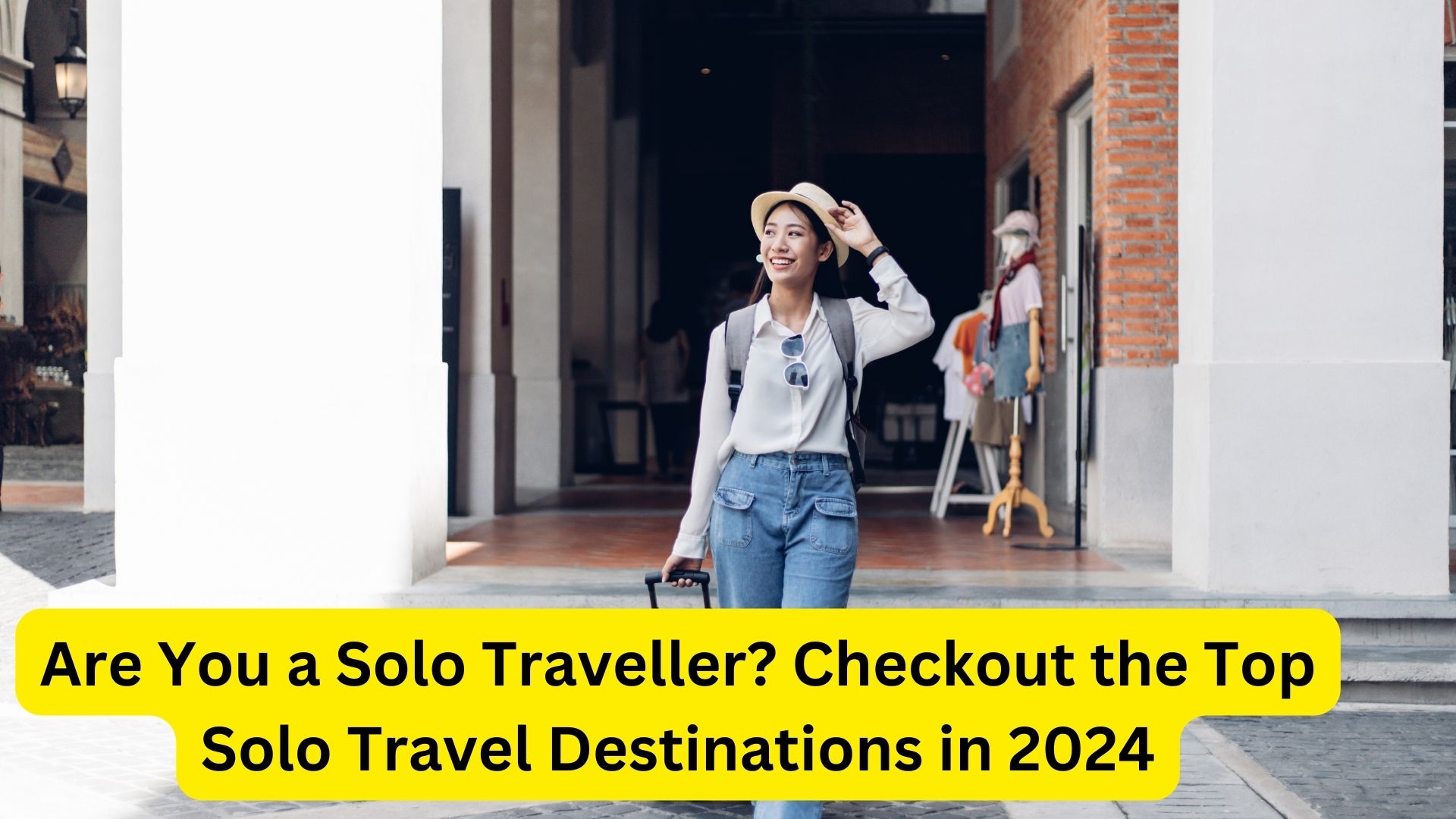 Are You a Solo Traveller? Checkout the Top Solo Travel Destinations in 2024