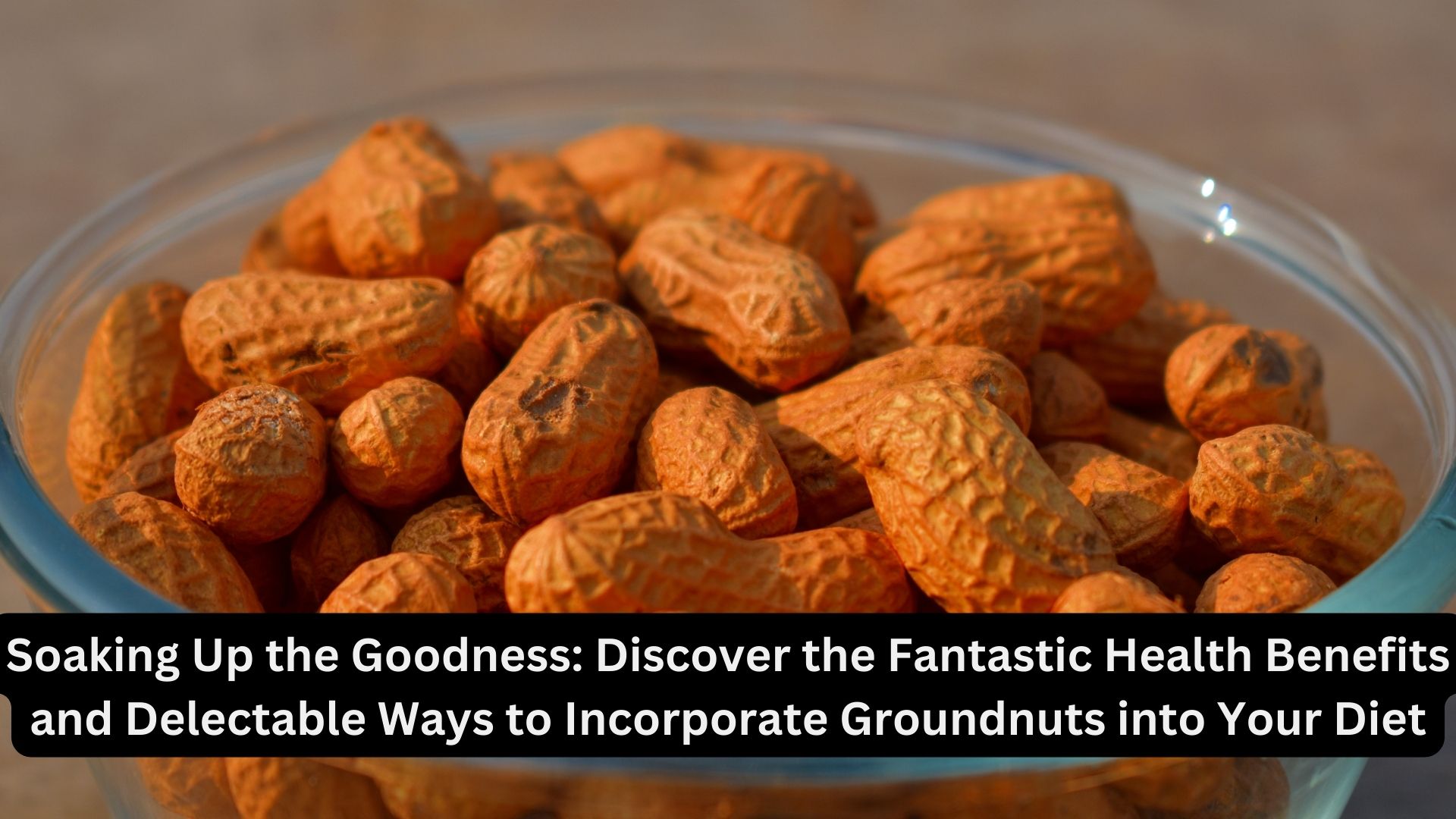 Soaking Up the Goodness: Discover the Fantastic Health Benefits and Delectable Ways to Incorporate Groundnuts into Your Diet