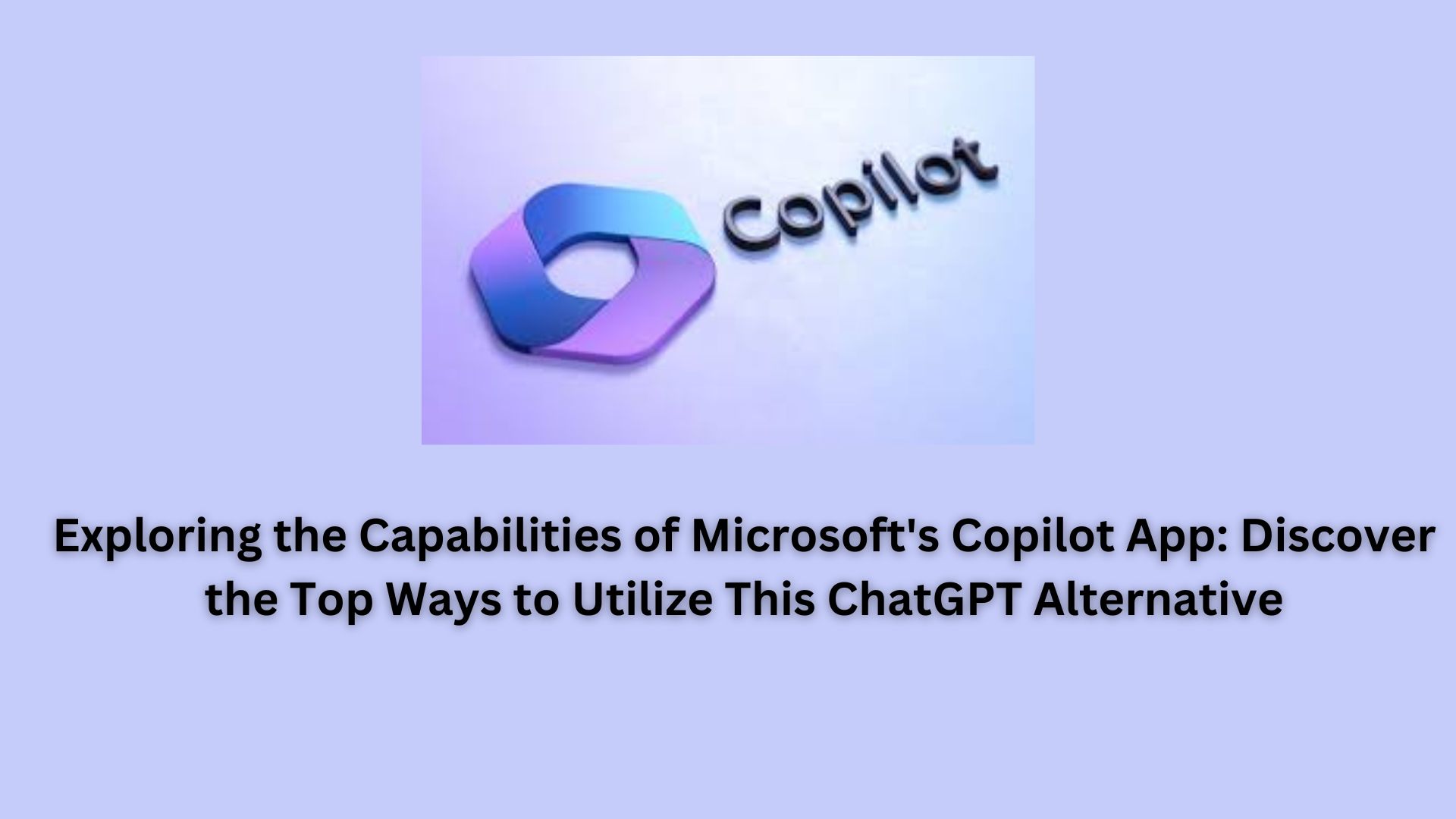 Exploring the Capabilities of Microsoft's Copilot App: Discover the Top Ways to Utilize This ChatGPT Alternative