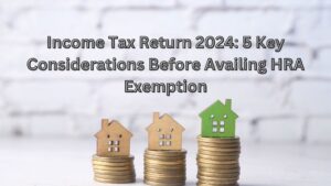 Income Tax Return 2024: 5 Key Considerations Before Availing HRA Exemption