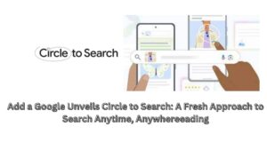 Google Unveils Circle to Search: A Fresh Approach to Search Anytime, Anywhere