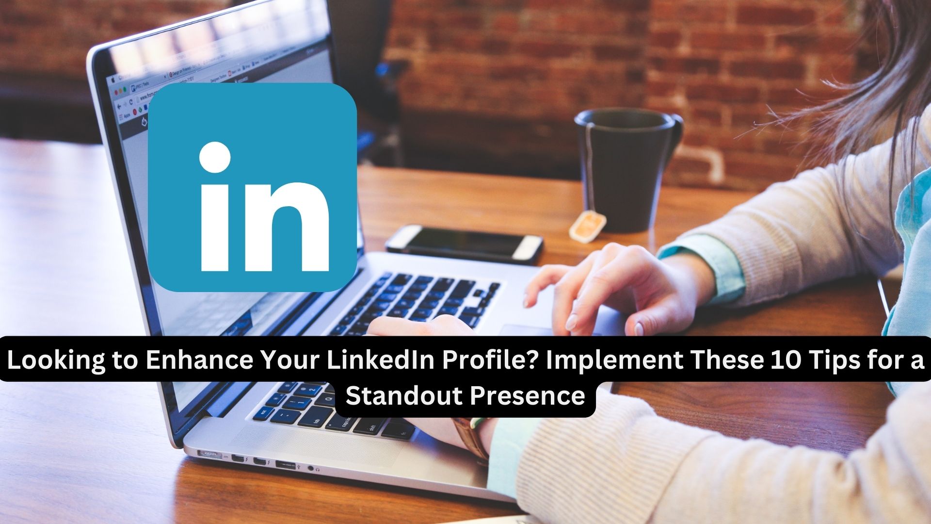 Looking to Enhance Your LinkedIn Profile? Implement These 10 Tips for a Standout Presence