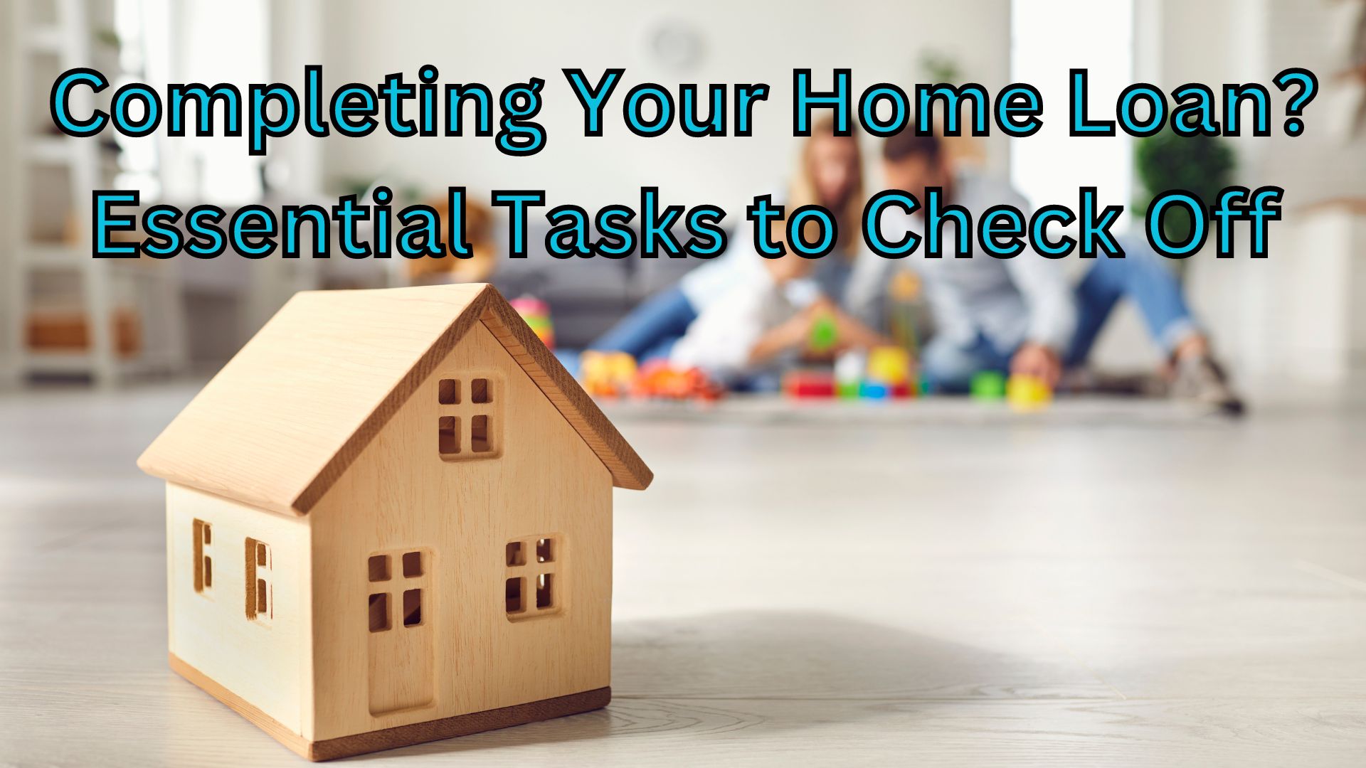 Completing Your Home Loan? Essential Tasks to Check Off