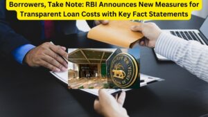 Borrowers, Take Note: RBI Announces New Measures for Transparent Loan Costs with Key Fact Statements