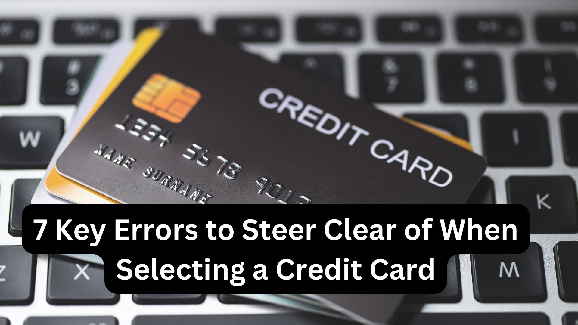 7 Key Errors to Steer Clear of When Selecting a Credit Card