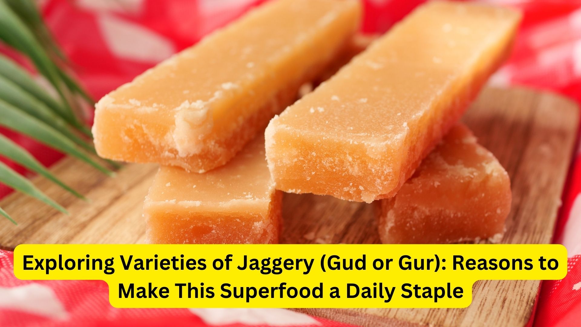 Exploring Varieties of Jaggery (Gud or Gur): Reasons to Make This Superfood a Daily Staple