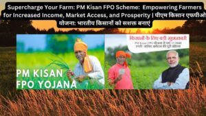 Supercharge Your Farm: PM Kisan FPO Scheme: Empowering Farmers for Increased Income, Market Access, and Prosperity | पीएम किसान एफपीओ योजना: भारतीय किसानों को सशक्त बनाएं